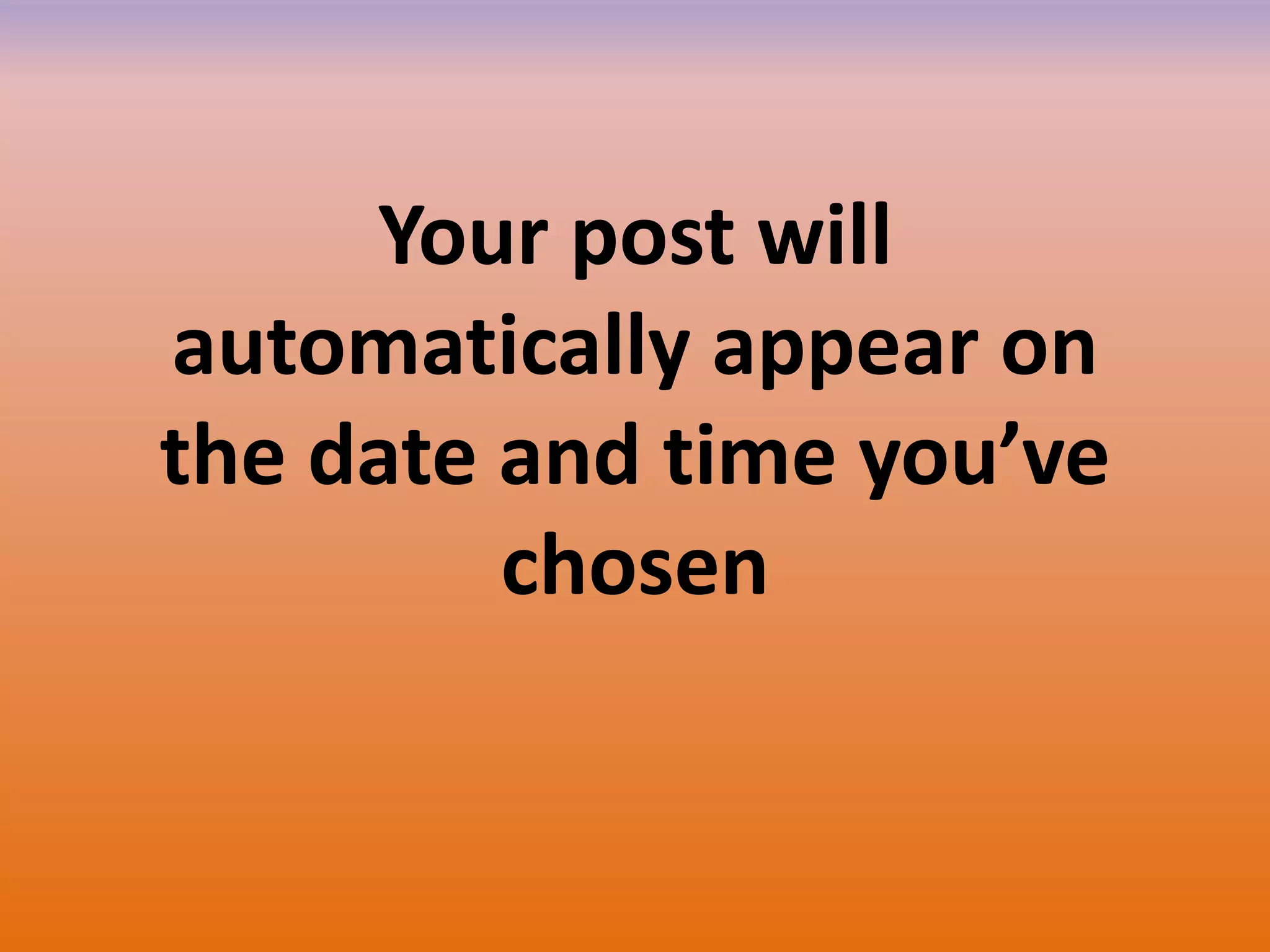 Your post will
automatically appear on
the date and time you’ve
chosen
 