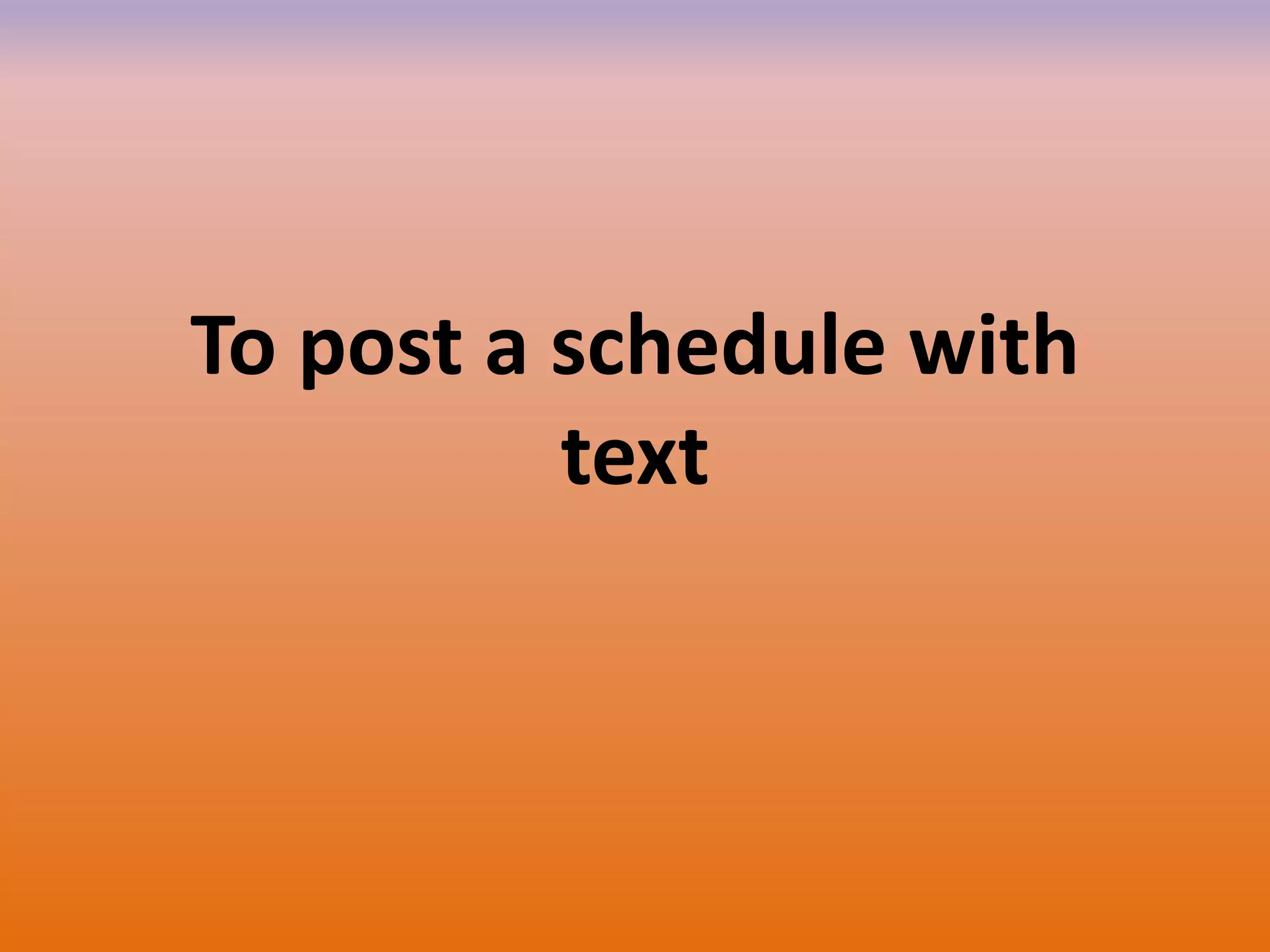 To post a schedule with
text
 