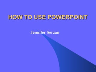 1
HOW TO USE POWERPOINTHOW TO USE POWERPOINT
Jennifer Serzan
 