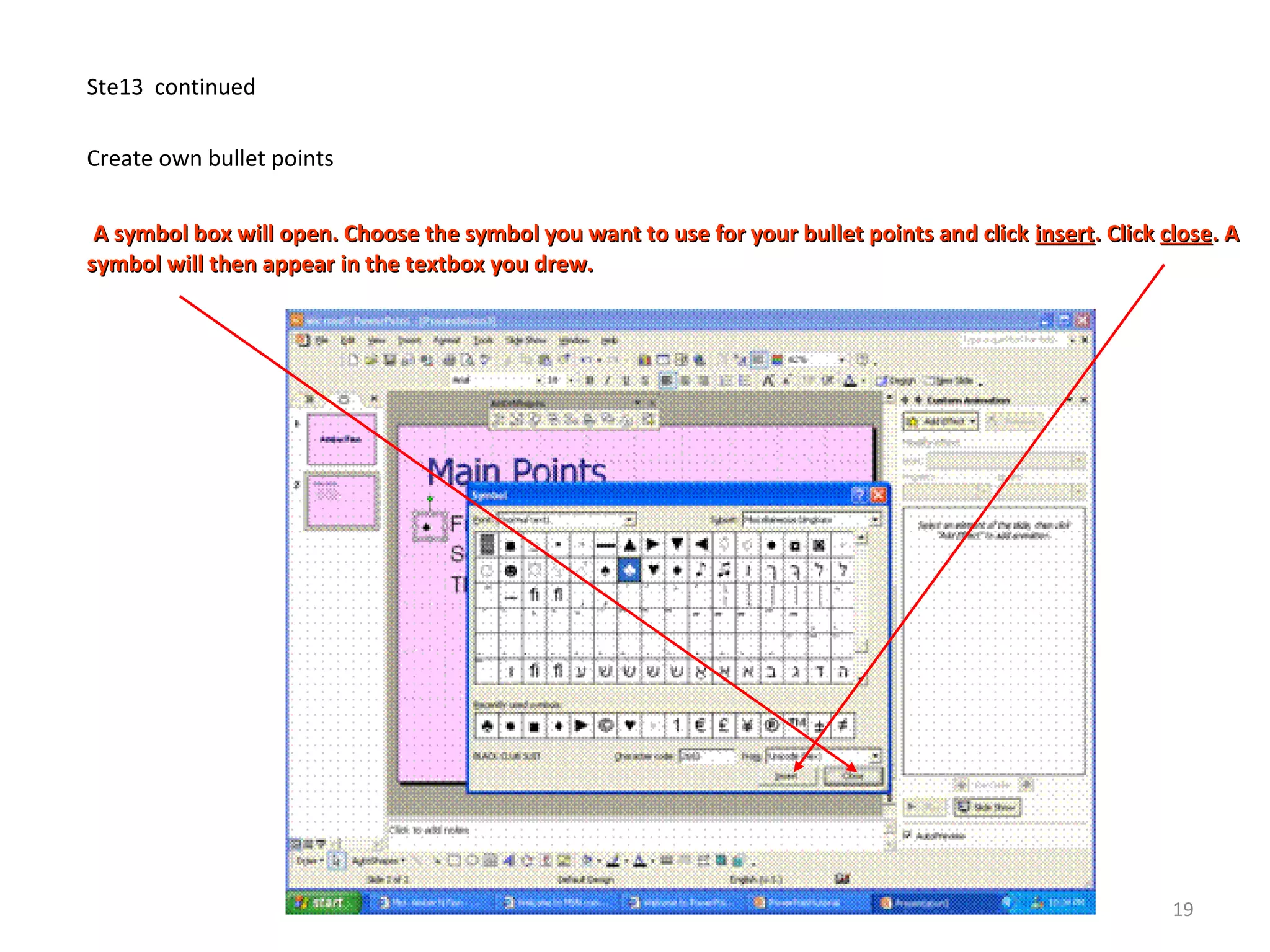 Ste13 continued
Create own bullet points
A symbol box will open. Choose the symbol you want to use for your bullet points and clickA symbol box will open. Choose the symbol you want to use for your bullet points and click insertinsert. Click. Click closeclose. A. A
symbol will then appear in the textbox you drew.symbol will then appear in the textbox you drew.
19
 