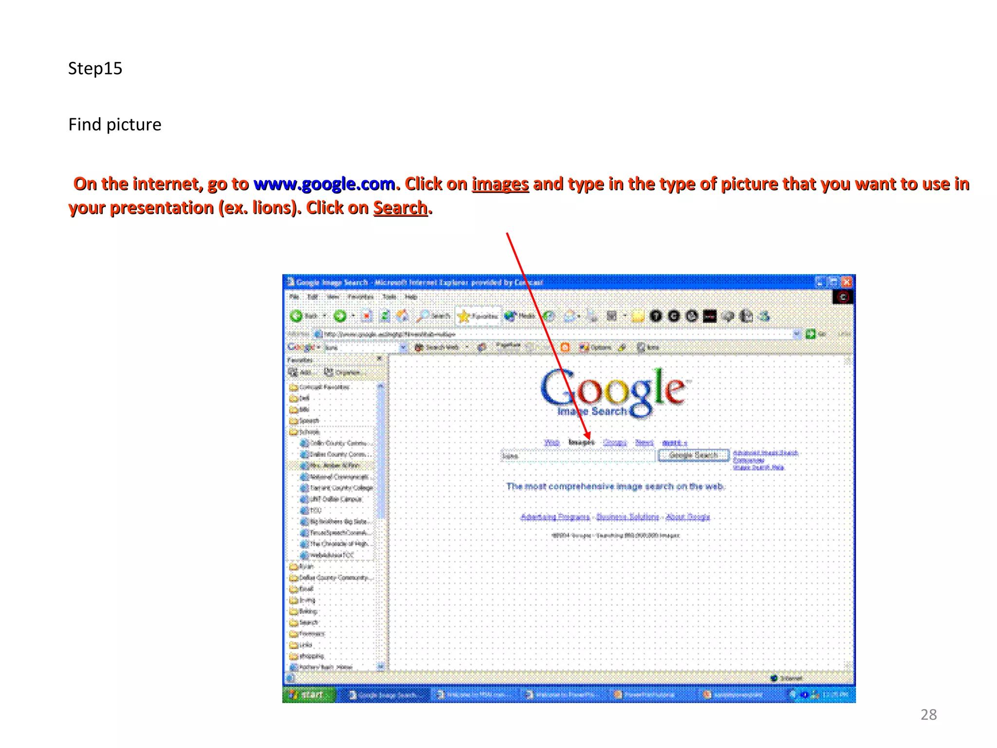 Step15
Find picture
On the internet, go toOn the internet, go to www.google.comwww.google.com. Click on. Click on imagesimages and type in the type of picture that you want to use inand type in the type of picture that you want to use in
your presentation (ex. lions). Click onyour presentation (ex. lions). Click on SearchSearch..
28
 