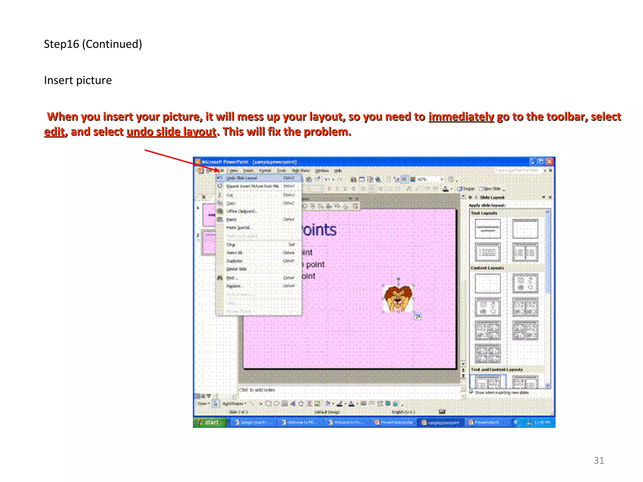 Step16 (Continued)
Insert picture
When you insert your picture, it will mess up your layout, so you need toWhen you insert your picture, it will mess up your layout, so you need to immediatelyimmediately go to the toolbar, selectgo to the toolbar, select
editedit, and select, and select undo slide layoutundo slide layout. This will fix the problem.. This will fix the problem.
31
 