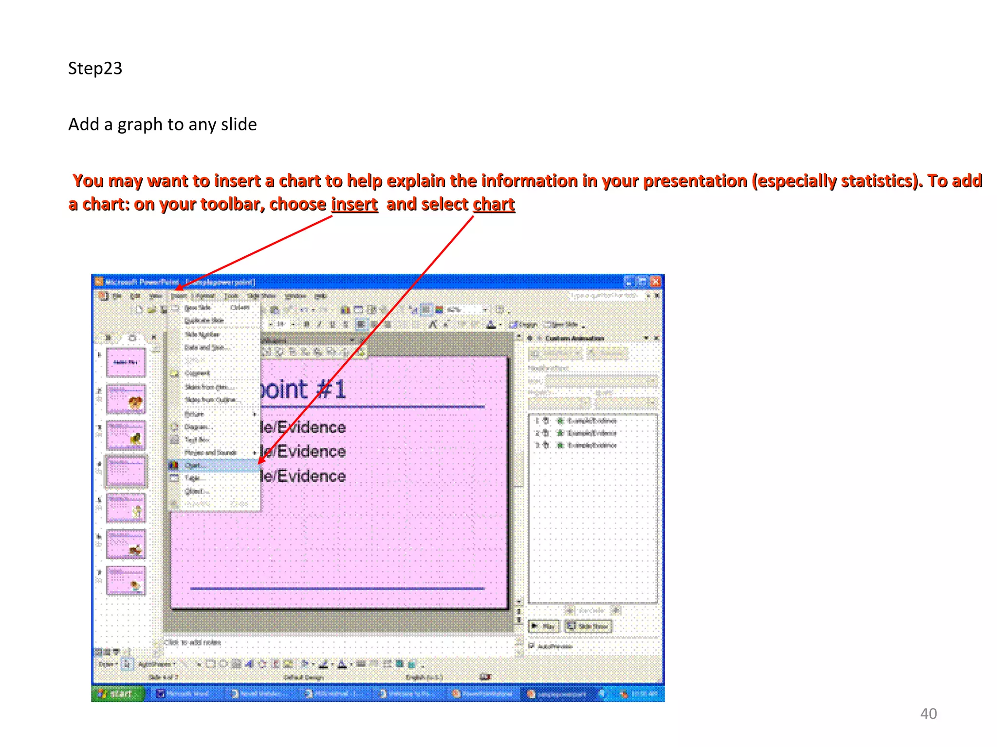 Step23
Add a graph to any slide
You may want to insert a chart to help explain the information in your presentation (especially statistics). To addYou may want to insert a chart to help explain the information in your presentation (especially statistics). To add
a chart: on your toolbar, choosea chart: on your toolbar, choose insertinsert and selectand select chartchart
40
 