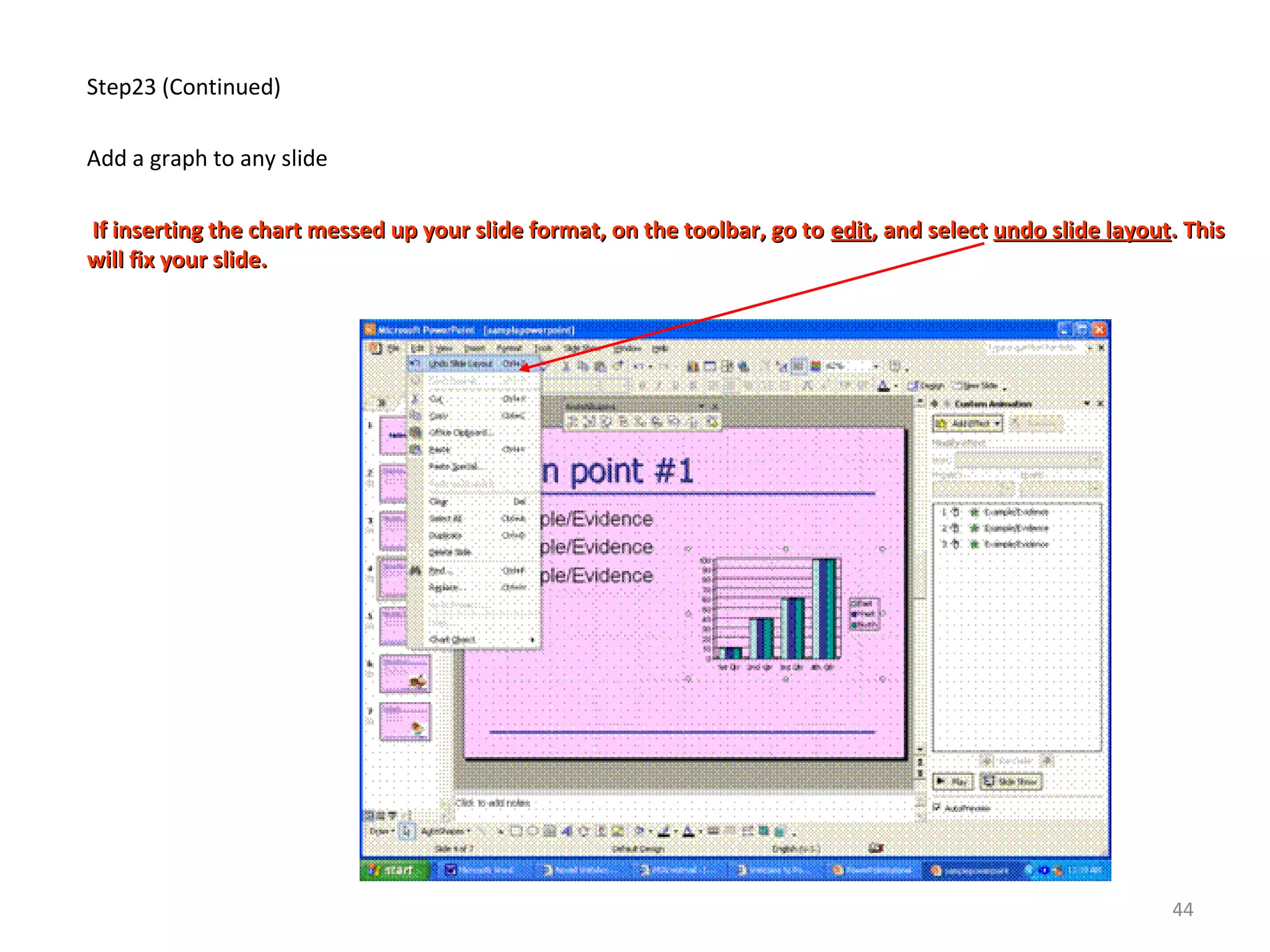 Step23 (Continued)
Add a graph to any slide
If inserting the chart messed up your slide format, on the toolbar, go toIf inserting the chart messed up your slide format, on the toolbar, go to editedit, and select, and select undo slide layoutundo slide layout. This. This
will fix your slide.will fix your slide.
44
 