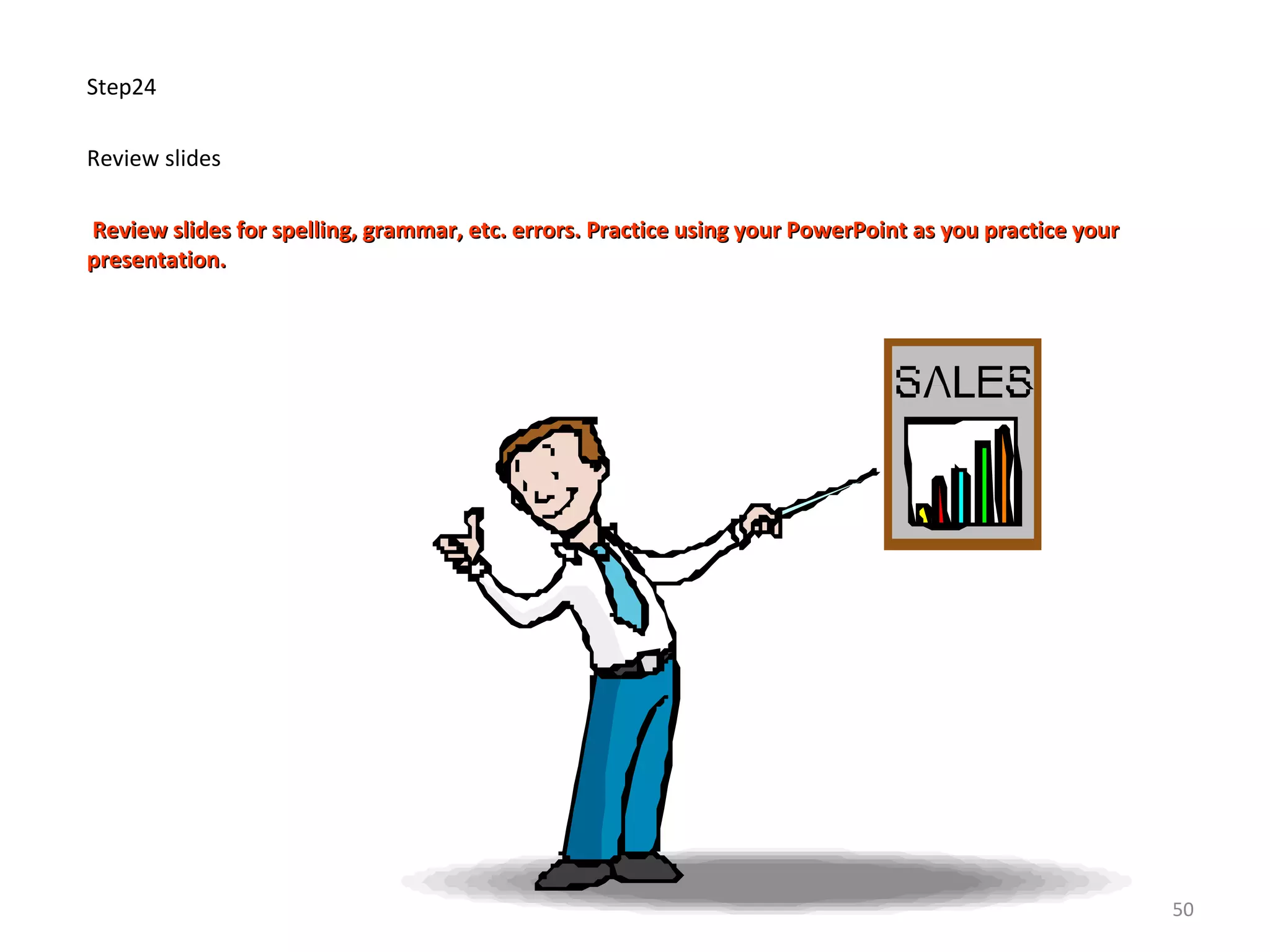 Step24
Review slides
Review slides for spelling, grammar, etc. errors. Practice using your PowerPoint as you practice yourReview slides for spelling, grammar, etc. errors. Practice using your PowerPoint as you practice your
presentation.presentation.
50
 