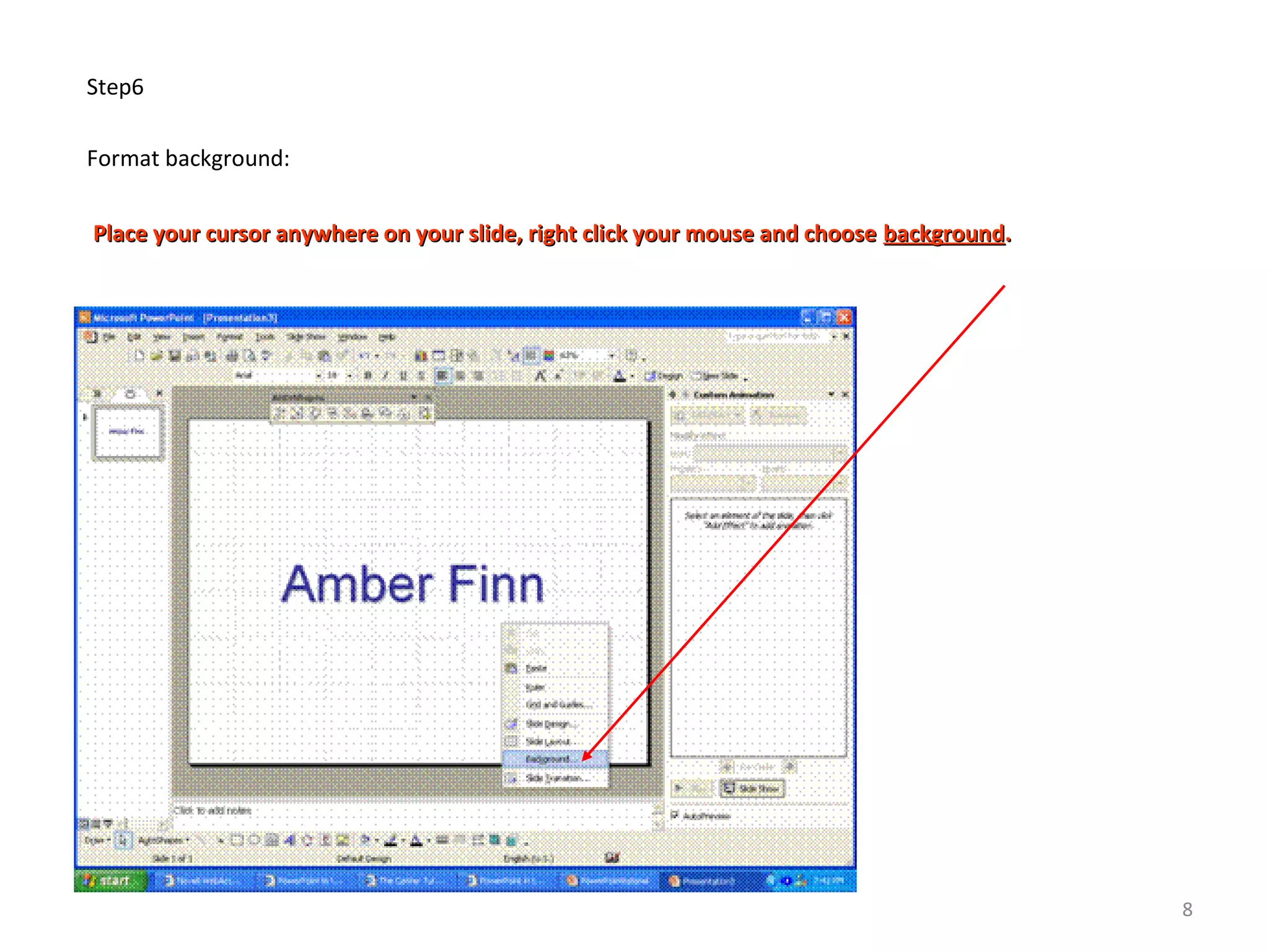 Step6
Format background:
Place your cursor anywhere on your slide, right click your mouse and choosePlace your cursor anywhere on your slide, right click your mouse and choose backgroundbackground..
8
 
