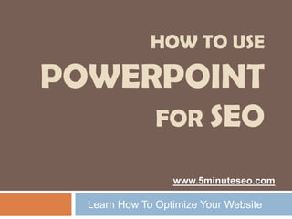 HOW TO USE

POWERPOINT
               FOR SEO

                  www.5minuteseo.com

  Learn How To Optimize Your Website
 