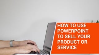 HOW TO USE
POWERPOINT
TO SELL YOUR
PRODUCT OR
SERVICE
 