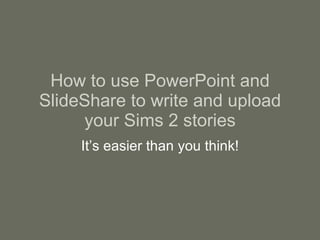 How to use PowerPoint and SlideShare to write and upload your Sims 2 stories It’s easier than you think! 
