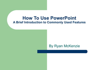 How To Use PowerPoint
A Brief Introduction to Commonly Used Features
By Ryan McKenzie
 