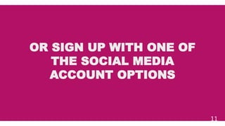 OR SIGN UP WITH ONE OF
THE SOCIAL MEDIA
ACCOUNT OPTIONS
11
 