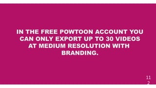 11
2
IN THE FREE POWTOON ACCOUNT YOU
CAN ONLY EXPORT UP TO 30 VIDEOS
AT MEDIUM RESOLUTION WITH
BRANDING.
 