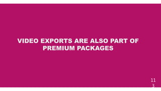 11
3
VIDEO EXPORTS ARE ALSO PART OF
PREMIUM PACKAGES
 