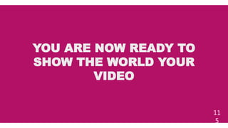 YOU ARE NOW READY TO
SHOW THE WORLD YOUR
VIDEO
11
5
 
