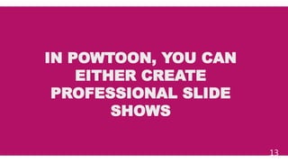 IN POWTOON, YOU CAN
EITHER CREATE
PROFESSIONAL SLIDE
SHOWS
13
 