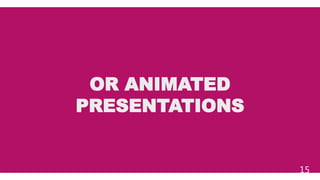 OR ANIMATED
PRESENTATIONS
15
 