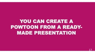 YOU CAN CREATE A
POWTOON FROM A READY-
MADE PRESENTATION
17
 