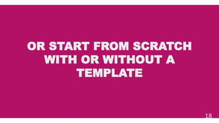 OR START FROM SCRATCH
WITH OR WITHOUT A
TEMPLATE
18
 