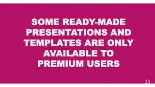 SOME READY-MADE
PRESENTATIONS AND
TEMPLATES ARE ONLY
AVAILABLE TO
PREMIUM USERS
23
 