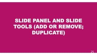 SLIDE PANEL AND SLIDE
TOOLS (ADD OR REMOVE;
DUPLICATE)
25
 
