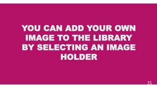 YOU CAN ADD YOUR OWN
IMAGE TO THE LIBRARY
BY SELECTING AN IMAGE
HOLDER
35
 