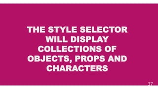 THE STYLE SELECTOR
WILL DISPLAY
COLLECTIONS OF
OBJECTS, PROPS AND
CHARACTERS
37
 