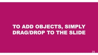 TO ADD OBJECTS, SIMPLY
DRAG/DROP TO THE SLIDE
39
 