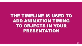 THE TIMELINE IS USED TO
ADD ANIMATION TIMING
TO OBJECTS IN YOUR
PRESENTATION
41
 