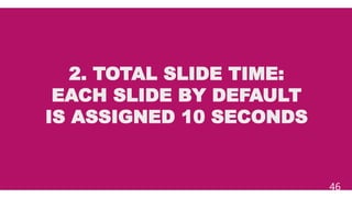 2. TOTAL SLIDE TIME:
EACH SLIDE BY DEFAULT
IS ASSIGNED 10 SECONDS
46
 