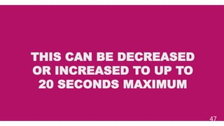 THIS CAN BE DECREASED
OR INCREASED TO UP TO
20 SECONDS MAXIMUM
47
 