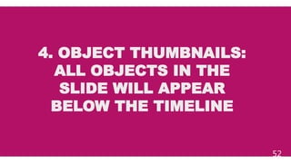 4. OBJECT THUMBNAILS:
ALL OBJECTS IN THE
SLIDE WILL APPEAR
BELOW THE TIMELINE
52
 