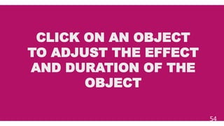 CLICK ON AN OBJECT
TO ADJUST THE EFFECT
AND DURATION OF THE
OBJECT
54
 