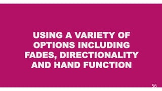 USING A VARIETY OF
OPTIONS INCLUDING
FADES, DIRECTIONALITY
AND HAND FUNCTION
56
 