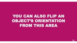 YOU CAN ALSO FLIP AN
OBJECT’S ORIENTATION
FROM THIS AREA
58
 