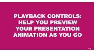 PLAYBACK CONTROLS:
HELP YOU PREVIEW
YOUR PRESENTATION
ANIMATION AS YOU GO
59
 