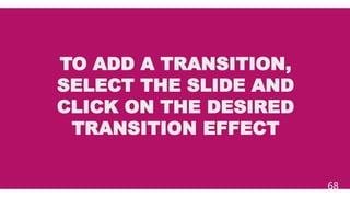 TO ADD A TRANSITION,
SELECT THE SLIDE AND
CLICK ON THE DESIRED
TRANSITION EFFECT
68
 