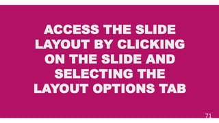 ACCESS THE SLIDE
LAYOUT BY CLICKING
ON THE SLIDE AND
SELECTING THE
LAYOUT OPTIONS TAB
71
 