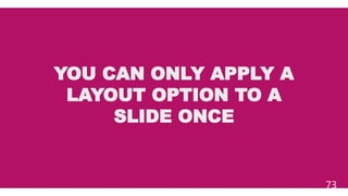 YOU CAN ONLY APPLY A
LAYOUT OPTION TO A
SLIDE ONCE
73
 