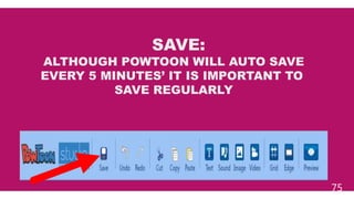 75
SAVE:
ALTHOUGH POWTOON WILL AUTO SAVE
EVERY 5 MINUTES’ IT IS IMPORTANT TO
SAVE REGULARLY
 