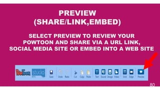 80
PREVIEW
(SHARE/LINK,EMBED)
SELECT PREVIEW TO REVIEW YOUR
POWTOON AND SHARE VIA A URL LINK,
SOCIAL MEDIA SITE OR EMBED INTO A WEB SITE
 
