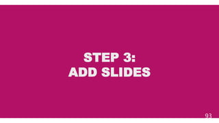 STEP 3:
ADD SLIDES
93
 
