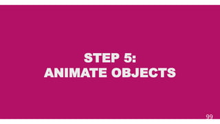 STEP 5:
ANIMATE OBJECTS
99
 