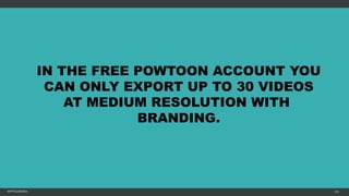 MFTPULIDO2015 113
IN THE FREE POWTOON ACCOUNT YOU
CAN ONLY EXPORT UP TO 30 VIDEOS
AT MEDIUM RESOLUTION WITH
BRANDING.
 