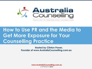 How to Use PR and the Media to
Get More Exposure for Your
Counselling Practice
Hosted by Clinton Power,
Founder of www.AustraliaCounselling.com.au
www.AustraliaCounselling.com.au
COPYRIGHT © 2013
 