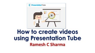 How to create videos
using Presentation Tube
Ramesh C Sharma
 