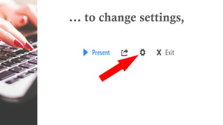 … to change settings,
 