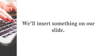 We’ll insert something on our
slide.
 