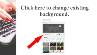 Click here to change existing
background.
 