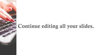 Continue editing all your slides.
 