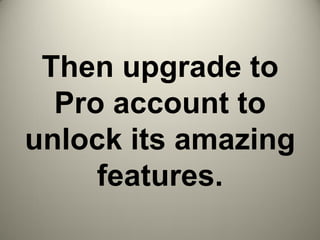 Then upgrade to
Pro account to
unlock its amazing
features.
 